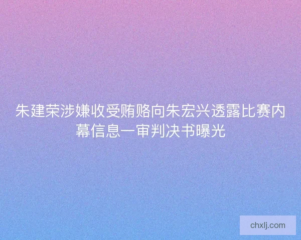 朱建荣涉嫌收受贿赂向朱宏兴透露比赛内幕信息一审判决书曝光