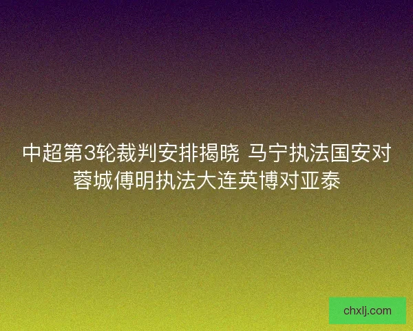 中超第3轮裁判安排揭晓 马宁执法国安对蓉城傅明执法大连英博对亚泰