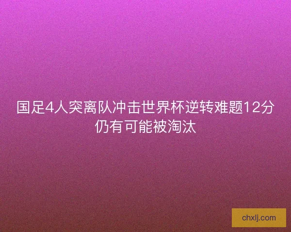 国足4人突离队冲击世界杯逆转难题12分仍有可能被淘汰