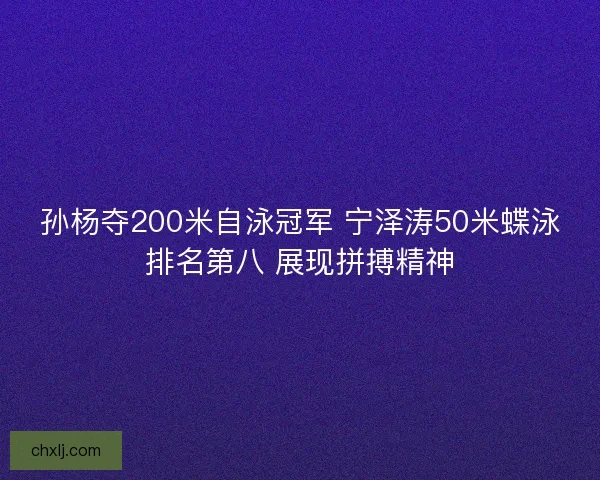 孙杨夺200米自泳冠军 宁泽涛50米蝶泳排名第八 展现拼搏精神
