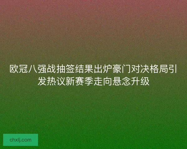 欧冠八强战抽签结果出炉豪门对决格局引发热议新赛季走向悬念升级