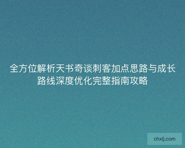 全方位解析天书奇谈刺客加点思路与成长路线深度优化完整指南攻略