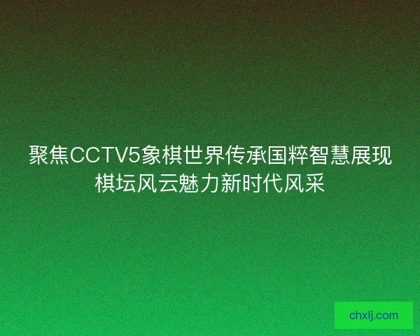 聚焦CCTV5象棋世界传承国粹智慧展现棋坛风云魅力新时代风采