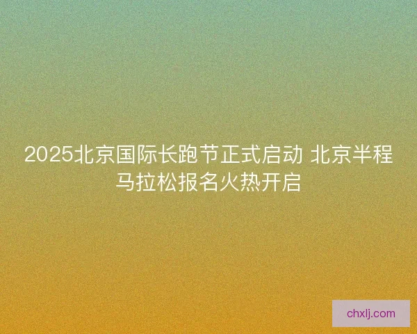 2025北京国际长跑节正式启动 北京半程马拉松报名火热开启 2025北京国际长跑节正式启动 北京半程马拉松报名火热开启