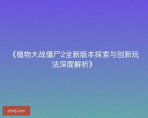 《植物大战僵尸2全新版本探索与创新玩法深度解析》