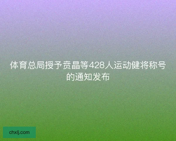 体育总局授予贲晶等428人运动健将称号的通知发布
