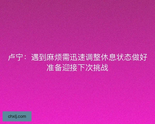 卢宁：遇到麻烦需迅速调整休息状态做好准备迎接下次挑战