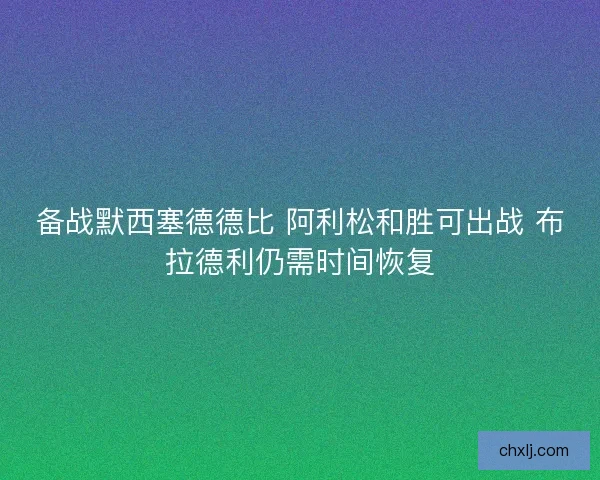 备战默西塞德德比 阿利松和胜可出战 布拉德利仍需时间恢复