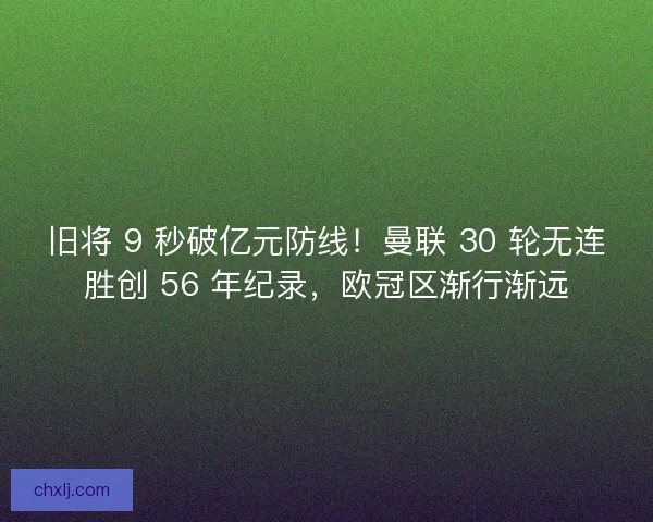 旧将 9 秒破亿元防线！曼联 30 轮无连胜创 56 年纪录，欧冠区渐行渐远