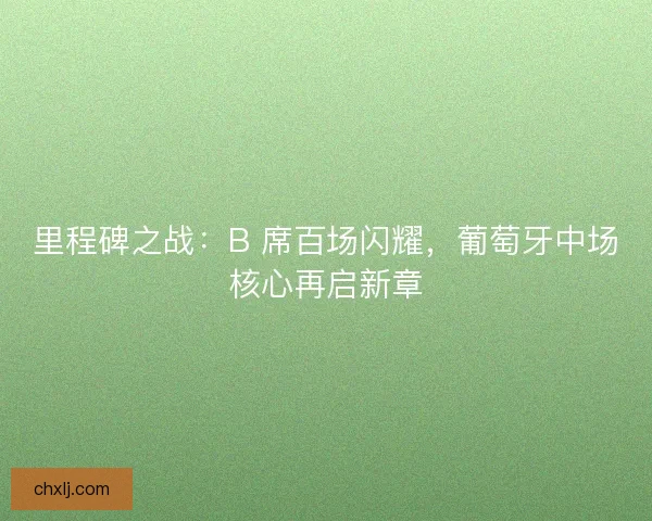 里程碑之战：B 席百场闪耀，葡萄牙中场核心再启新章