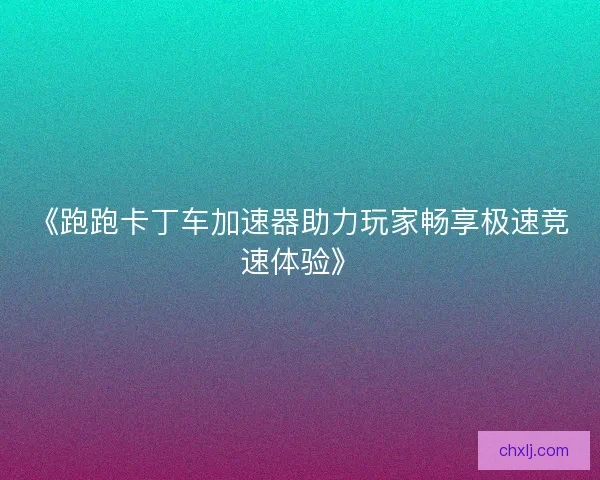 《跑跑卡丁车加速器助力玩家畅享极速竞速体验》