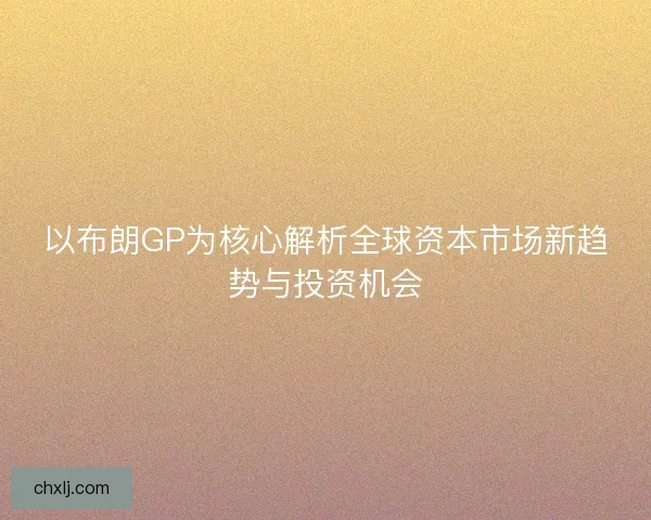 以布朗GP为核心解析全球资本市场新趋势与投资机会