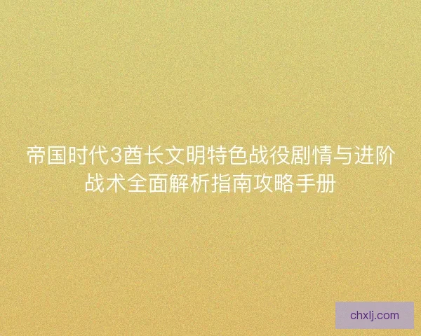 帝国时代3酋长文明特色战役剧情与进阶战术全面解析指南攻略手册
