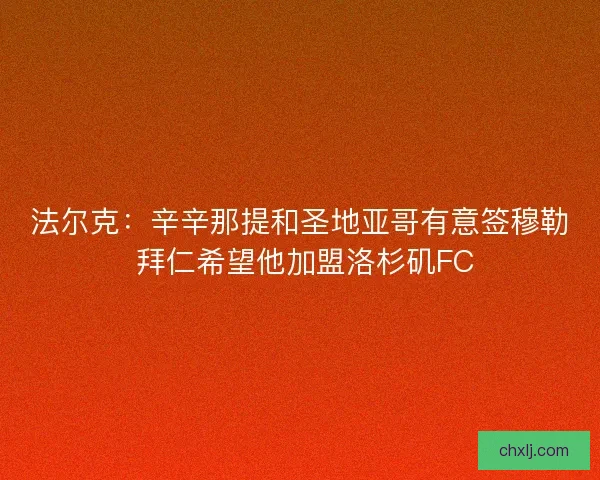 法尔克：辛辛那提和圣地亚哥有意签穆勒 拜仁希望他加盟洛杉矶FC