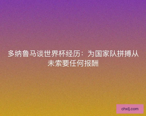 多纳鲁马谈世界杯经历:为国家队拼搏从未索要任何报酬 多纳鲁马谈世界杯经历:为国家队拼搏从未索要任何报酬