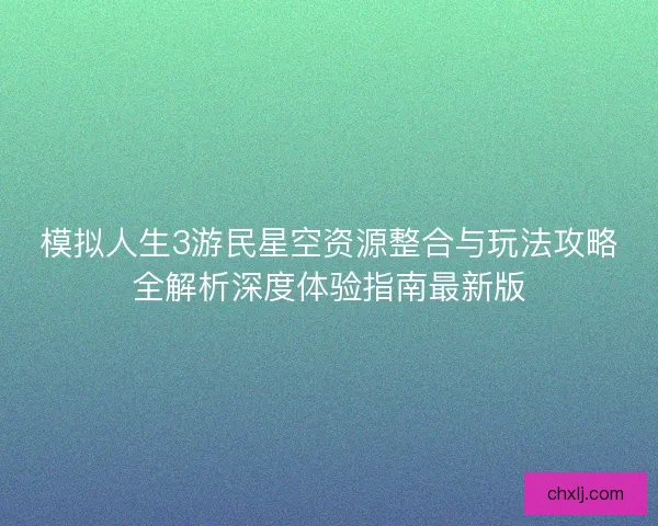模拟人生3游民星空资源整合与玩法攻略全解析深度体验指南最新版