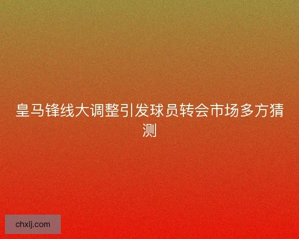 皇马锋线大调整引发球员转会市场多方猜测