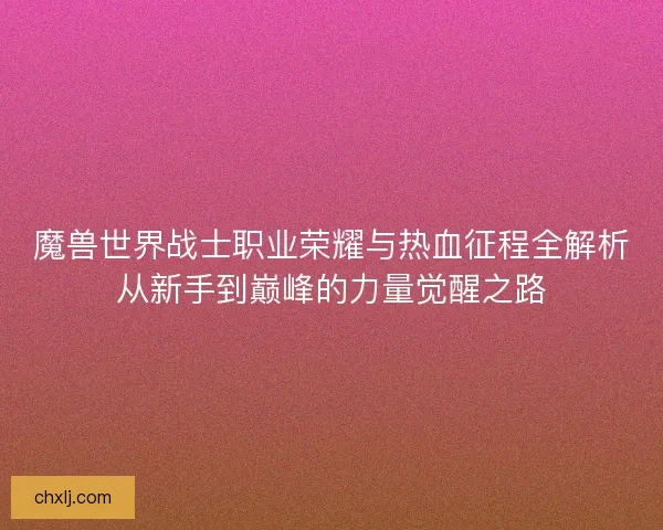 魔兽世界战士职业荣耀与热血征程全解析从新手到巅峰的力量觉醒之路