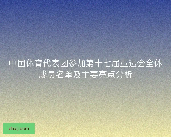 中国体育代表团参加第十七届亚运会全体成员名单及主要亮点分析 中国体育代表团参加第十七届亚运会全体成员名单及主要亮点分析
