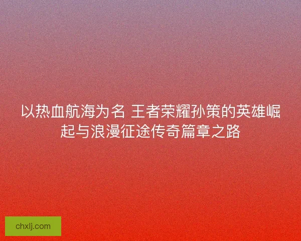 以热血航海为名 王者荣耀孙策的英雄崛起与浪漫征途传奇篇章之路