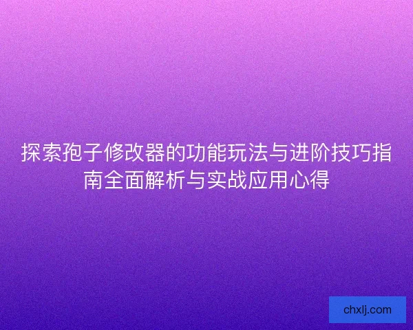探索孢子修改器的功能玩法与进阶技巧指南全面解析与实战应用心得 探索孢子修改器的功能玩法与进阶技巧指南全面解析与实战应用心得