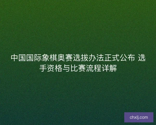中国国际象棋奥赛选拔办法正式公布 选手资格与比赛流程详解