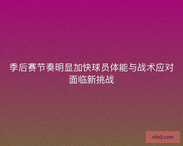 季后赛节奏明显加快球员体能与战术应对面临新挑战
