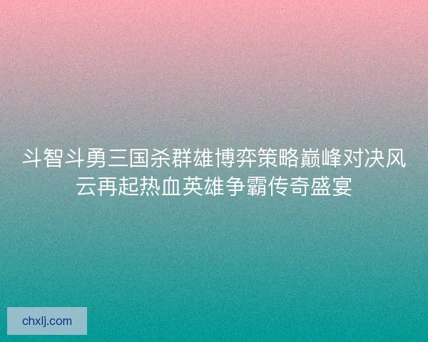 斗智斗勇三国杀群雄博弈策略巅峰对决风云再起热血英雄争霸传奇盛宴