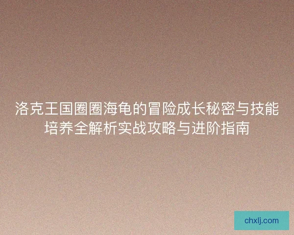 洛克王国圈圈海龟的冒险成长秘密与技能培养全解析实战攻略与进阶指南