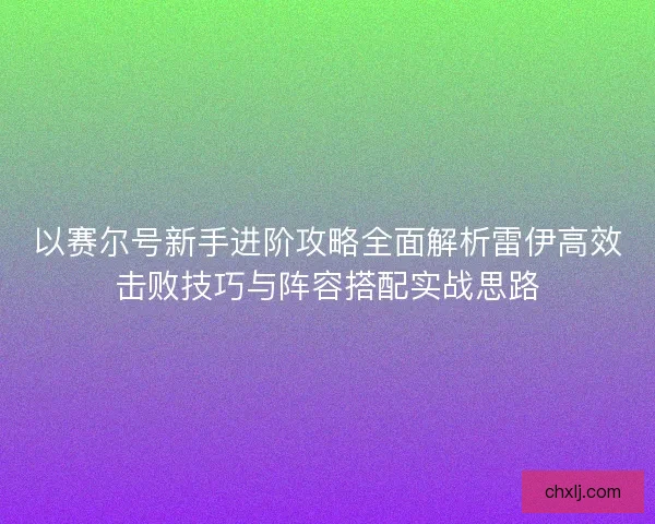 以赛尔号新手进阶攻略全面解析雷伊高效击败技巧与阵容搭配实战思路