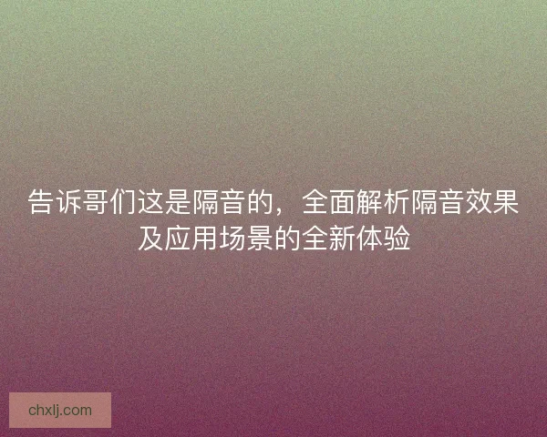 告诉哥们这是隔音的，全面解析隔音效果及应用场景的全新体验