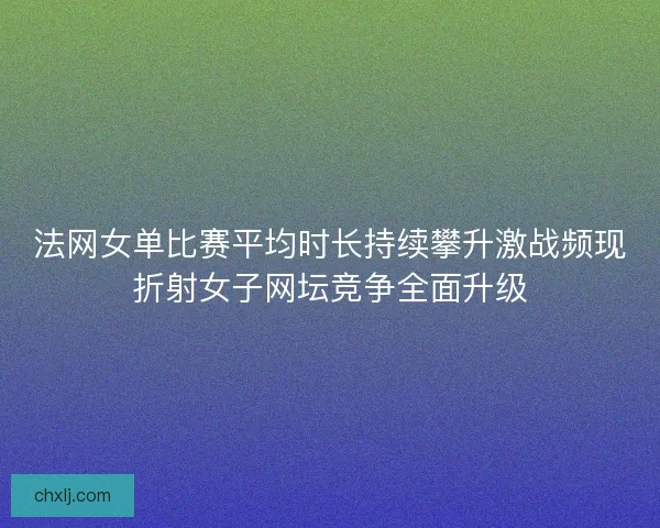 法网女单比赛平均时长持续攀升激战频现折射女子网坛竞争全面升级