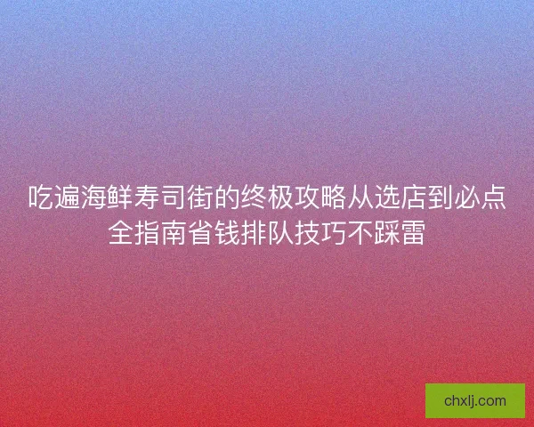 吃遍海鲜寿司街的终极攻略从选店到必点全指南省钱排队技巧不踩雷