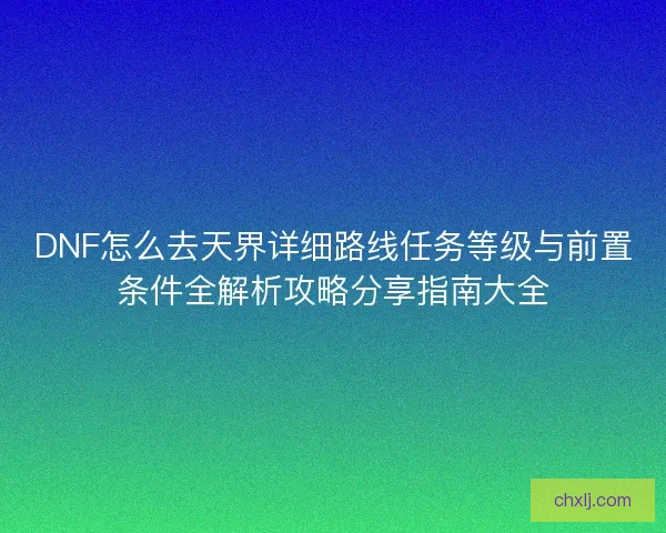 DNF怎么去天界详细路线任务等级与前置条件全解析攻略分享指南大全