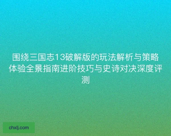 围绕三国志13破解版的玩法解析与策略体验全景指南进阶技巧与史诗对决深度评测