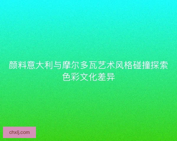 颜料意大利与摩尔多瓦艺术风格碰撞探索色彩文化差异