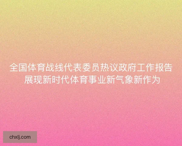 全国体育战线代表委员热议政府工作报告 展现新时代体育事业新气象新作为