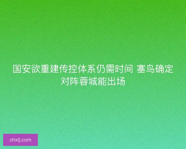 国安欲重建传控体系仍需时间 塞鸟确定对阵蓉城能出场