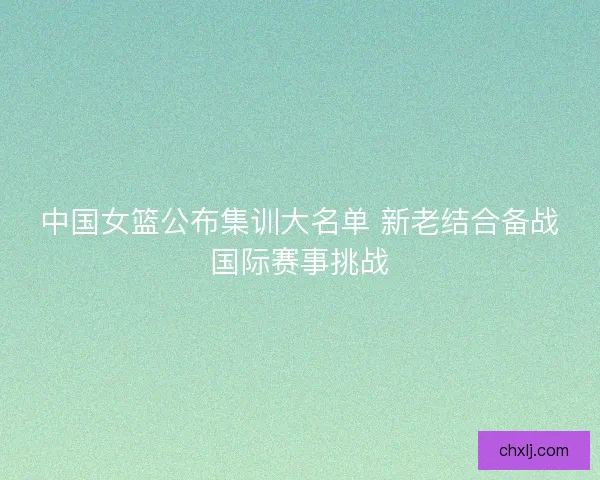 中国女篮公布集训大名单 新老结合备战国际赛事挑战